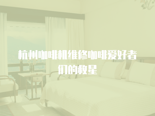 杭州咖啡機維修咖啡愛好者們的救星