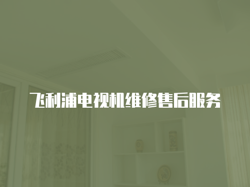 飛利浦電視機(jī)維修售后服務(wù)