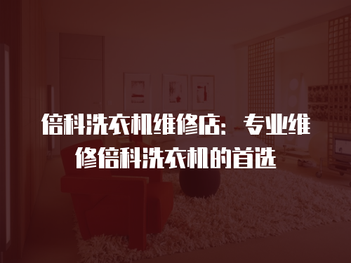 倍科洗衣機維修店：專業維修倍科洗衣機的首選