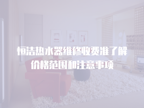 恒潔熱水器維修收費準了解價格范圍和注意事項