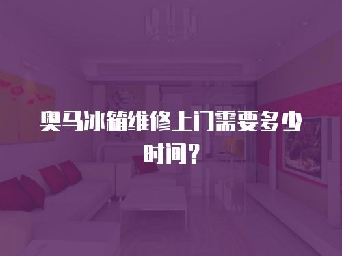 奧馬冰箱維修上門需要多少時間？