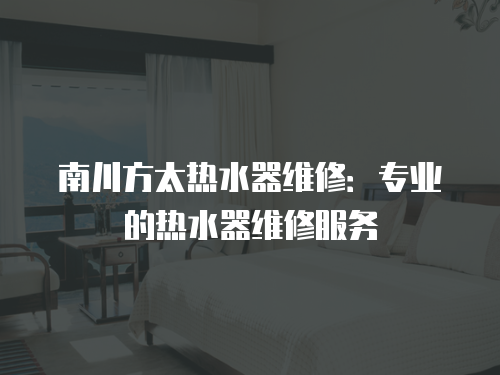 南川方太熱水器維修：專業(yè)的熱水器維修服務(wù)