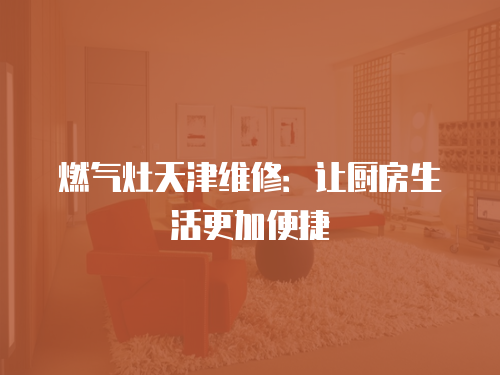 燃氣灶天津維修：讓廚房生活更加便捷
