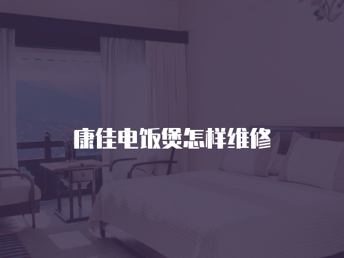 康佳電飯煲怎樣維修