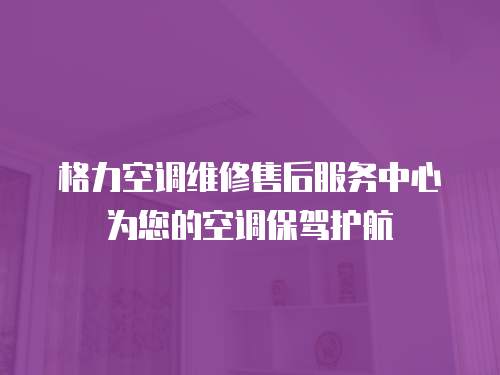 格力空調維修售后服務中心為您的空調保駕護航