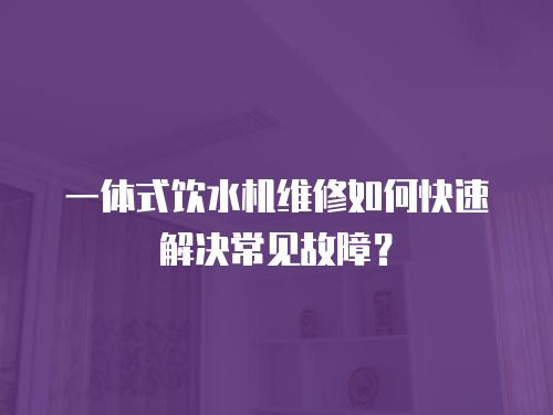 一體式飲水機維修如何快速解決常見故障？