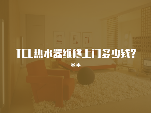 TCL熱水器維修上門多少錢？**