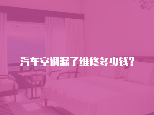 汽車空調漏了維修多少錢？
