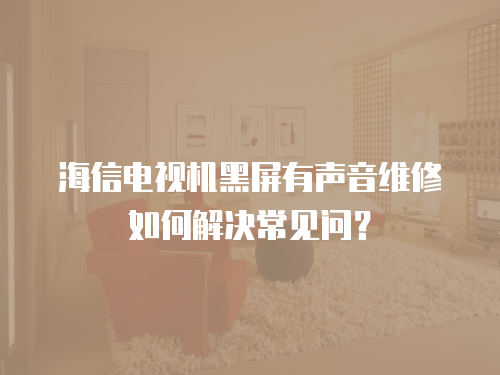 海信電視機(jī)黑屏有聲音維修如何解決常見問？