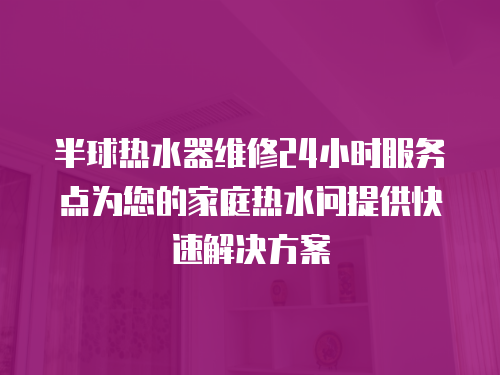半球熱水器維修24小時服務(wù)點(diǎn)為您的家庭熱水問提供快速解決方案