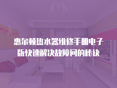 惠爾頓熱水器維修手冊電子版快速解決故障問的秘訣