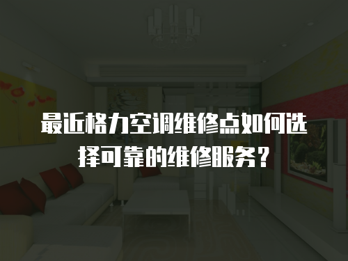 最近格力空調(diào)維修點如何選擇可靠的維修服務(wù)？