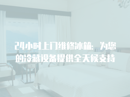 24小時上門維修冰箱：為您的冷藏設備提供全天候支持