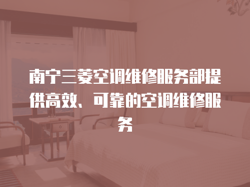 南寧三菱空調(diào)維修服務(wù)部提供高效、可靠的空調(diào)維修服務(wù)