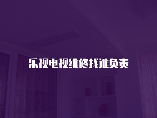 樂視電視維修找誰負責