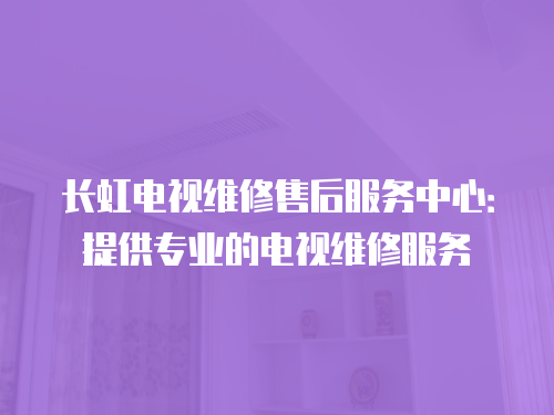長虹電視維修售后服務中心：提供專業的電視維修服務