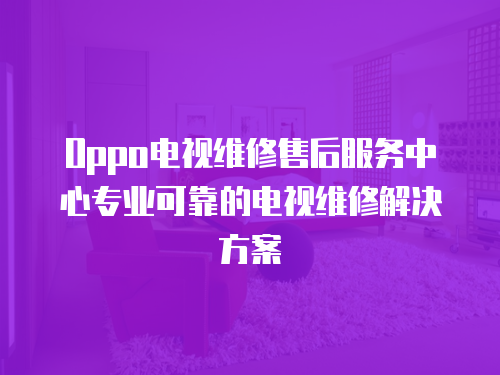 Oppo電視維修售后服務(wù)中心專業(yè)可靠的電視維修解決方案