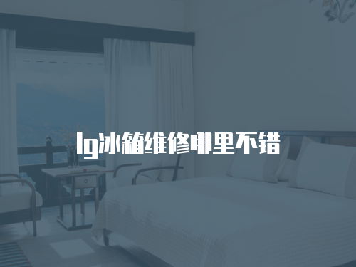 lg冰箱維修哪里不錯