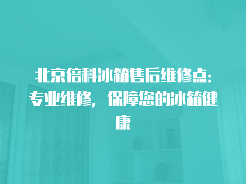 北京倍科冰箱售后維修點：專業維修，保障您的冰箱健康