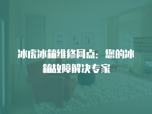 冰虎冰箱維修網點：您的冰箱故障解決專家