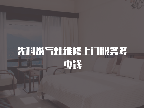 先科燃?xì)庠罹S修上門(mén)服務(wù)多少錢(qián)