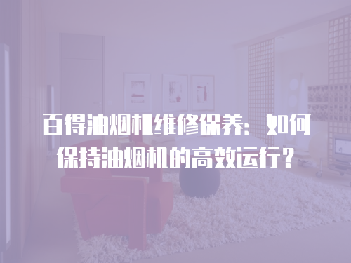百得油煙機維修保養：如何保持油煙機的高效運行？