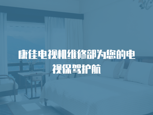康佳電視機維修部為您的電視保駕護航