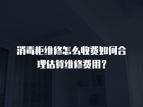 消毒柜維修怎么收費(fèi)如何合理估算維修費(fèi)用？