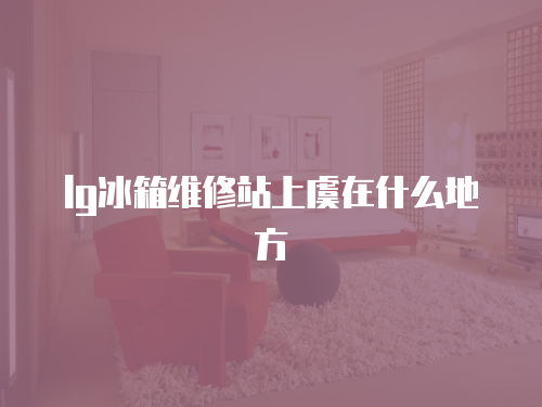 lg冰箱維修站上虞在什么地方