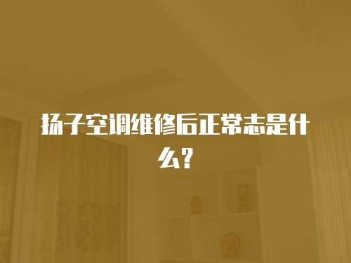 揚子空調(diào)維修后正常志是什么？