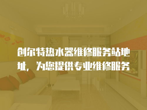 創(chuàng)爾特?zé)崴骶S修服務(wù)站地址，為您提供專業(yè)維修服務(wù)