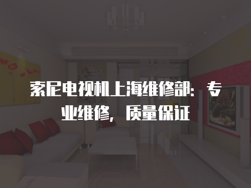 索尼電視機(jī)上海維修部：專業(yè)維修，質(zhì)量保證