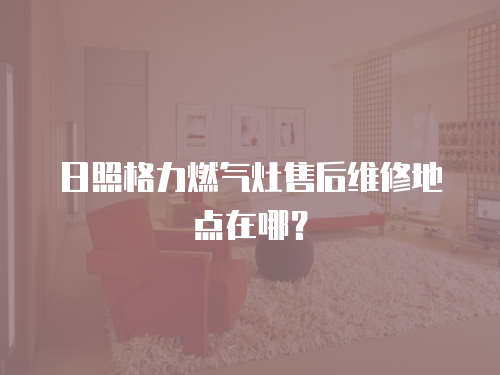 日照格力燃氣灶售后維修地點在哪？