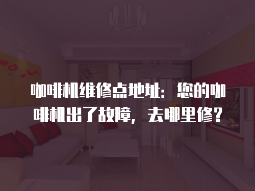 咖啡機維修點地址：您的咖啡機出了故障，去哪里修？