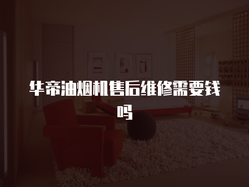 華帝油煙機售后維修需要錢嗎
