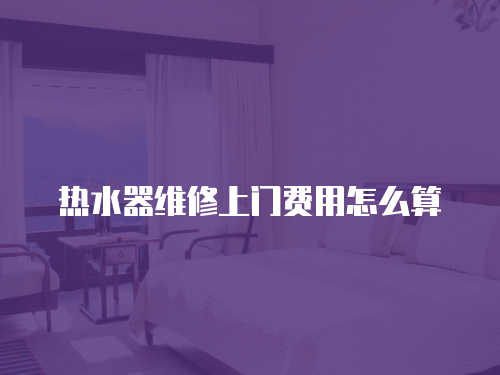 熱水器維修上門費用怎么算