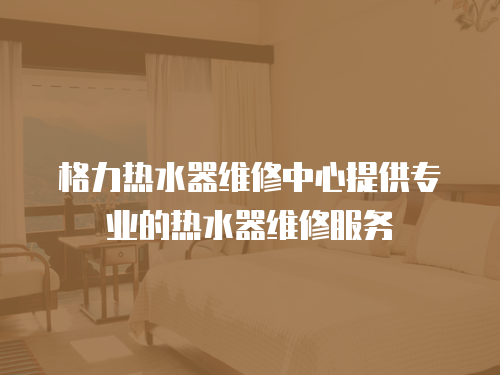 格力熱水器維修中心提供專業(yè)的熱水器維修服務