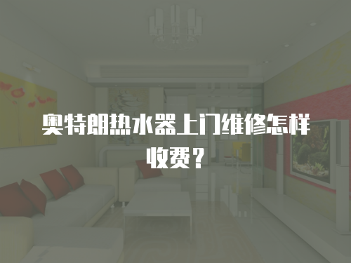 奧特朗熱水器上門維修怎樣收費？