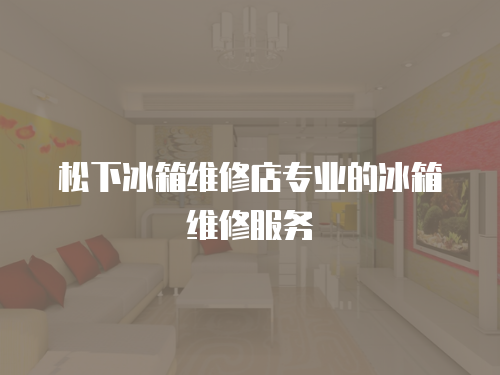 松下冰箱維修店專業(yè)的冰箱維修服務(wù)