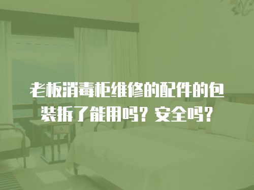 老板消毒柜維修的配件的包裝拆了能用嗎？安全嗎？