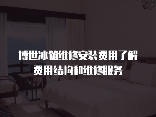 博世冰箱維修安裝費用了解費用結(jié)構(gòu)和維修服務(wù)