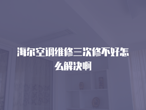 海爾空調(diào)維修三次修不好怎么解決啊