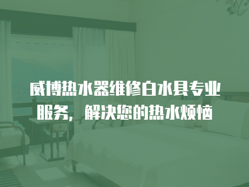威博熱水器維修白水縣專業(yè)服務，解決您的熱水煩惱