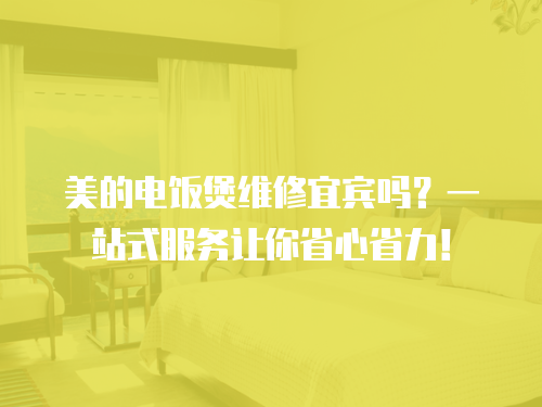 美的電飯煲維修宜賓嗎？一站式服務讓你省心省力！
