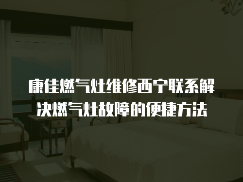 康佳燃?xì)庠罹S修西寧聯(lián)系解決燃?xì)庠罟收系谋憬莘椒? class=
