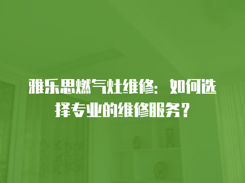 雅樂思燃氣灶維修：如何選擇專業的維修服務？