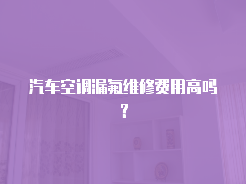 汽車空調漏氟維修費用高嗎？